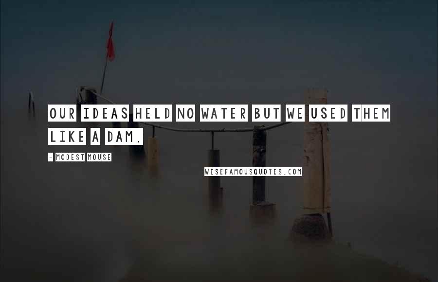 Modest Mouse Quotes: Our ideas held no water but we used them like a dam.