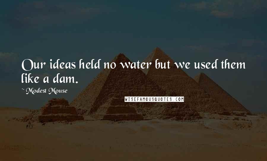 Modest Mouse Quotes: Our ideas held no water but we used them like a dam.