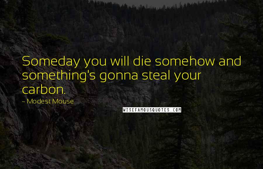 Modest Mouse Quotes: Someday you will die somehow and something's gonna steal your carbon.