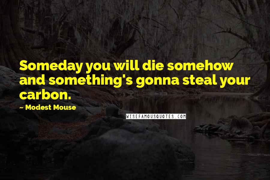 Modest Mouse Quotes: Someday you will die somehow and something's gonna steal your carbon.