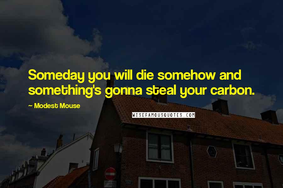 Modest Mouse Quotes: Someday you will die somehow and something's gonna steal your carbon.