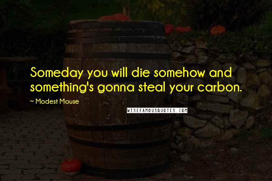 Modest Mouse Quotes: Someday you will die somehow and something's gonna steal your carbon.