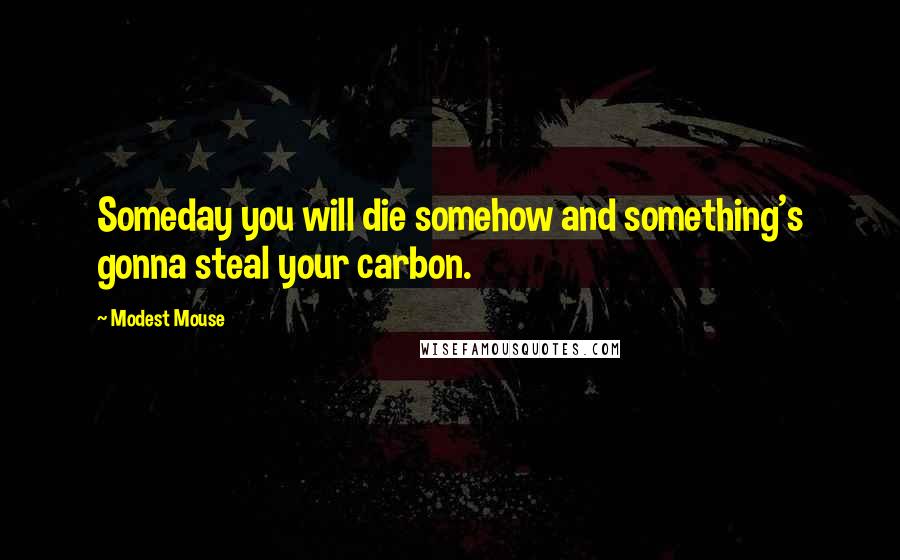 Modest Mouse Quotes: Someday you will die somehow and something's gonna steal your carbon.