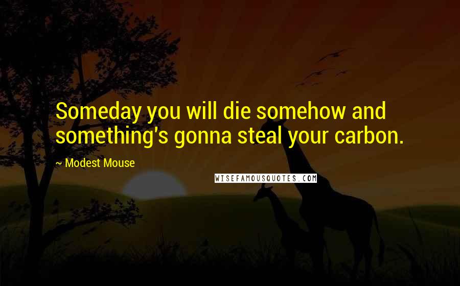 Modest Mouse Quotes: Someday you will die somehow and something's gonna steal your carbon.