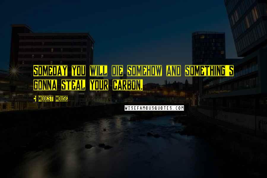 Modest Mouse Quotes: Someday you will die somehow and something's gonna steal your carbon.