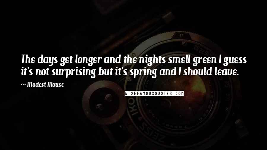 Modest Mouse Quotes: The days get longer and the nights smell green I guess it's not surprising but it's spring and I should leave.