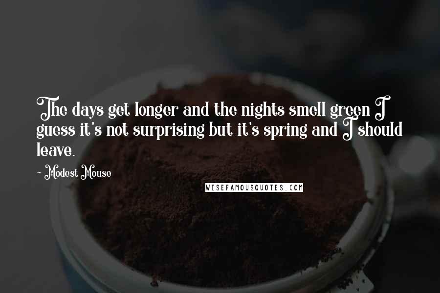 Modest Mouse Quotes: The days get longer and the nights smell green I guess it's not surprising but it's spring and I should leave.