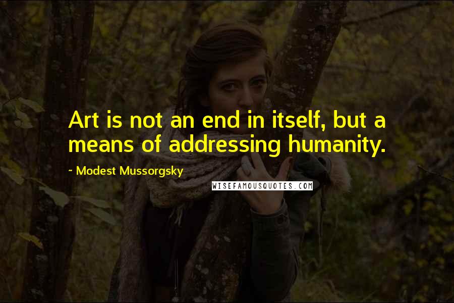 Modest Mussorgsky Quotes: Art is not an end in itself, but a means of addressing humanity.