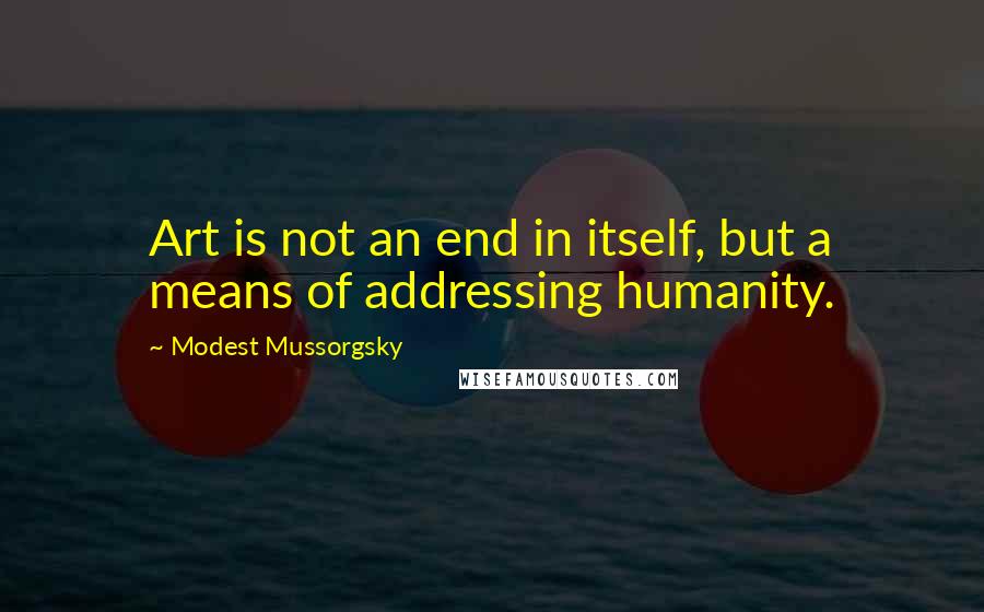 Modest Mussorgsky Quotes: Art is not an end in itself, but a means of addressing humanity.