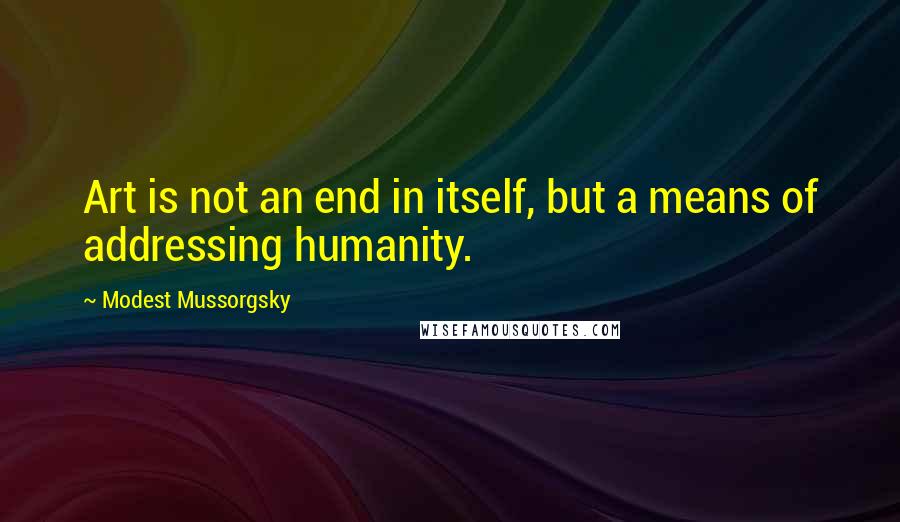 Modest Mussorgsky Quotes: Art is not an end in itself, but a means of addressing humanity.