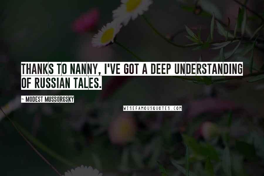 Modest Mussorgsky Quotes: Thanks to nanny, I've got a deep understanding of Russian tales.