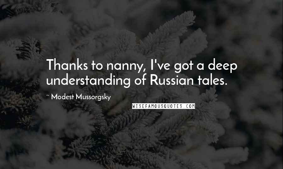 Modest Mussorgsky Quotes: Thanks to nanny, I've got a deep understanding of Russian tales.