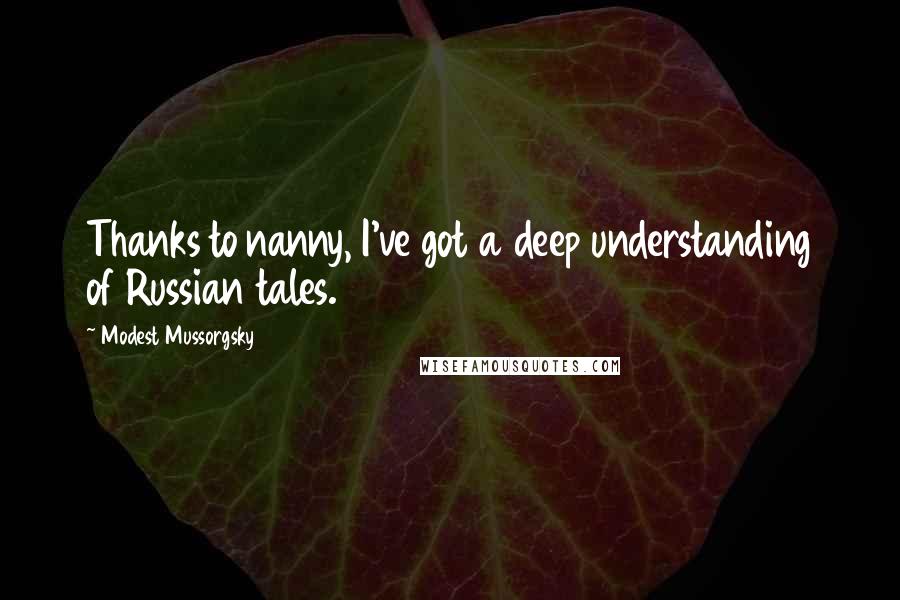 Modest Mussorgsky Quotes: Thanks to nanny, I've got a deep understanding of Russian tales.