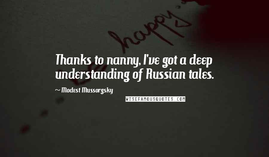 Modest Mussorgsky Quotes: Thanks to nanny, I've got a deep understanding of Russian tales.