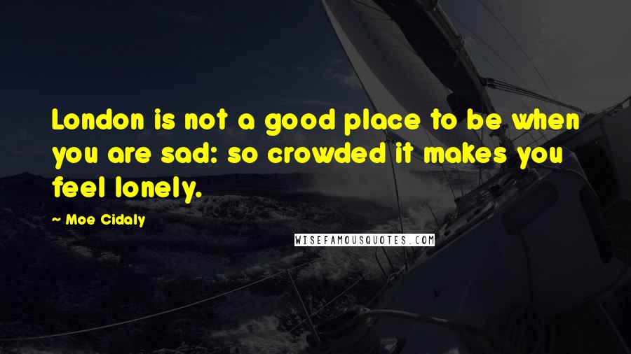 Moe Cidaly Quotes: London is not a good place to be when you are sad: so crowded it makes you feel lonely.