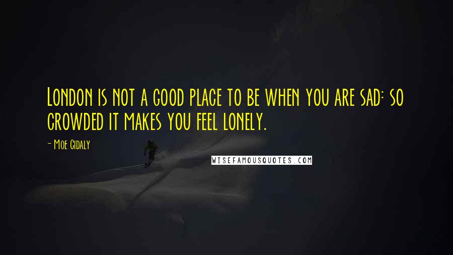 Moe Cidaly Quotes: London is not a good place to be when you are sad: so crowded it makes you feel lonely.