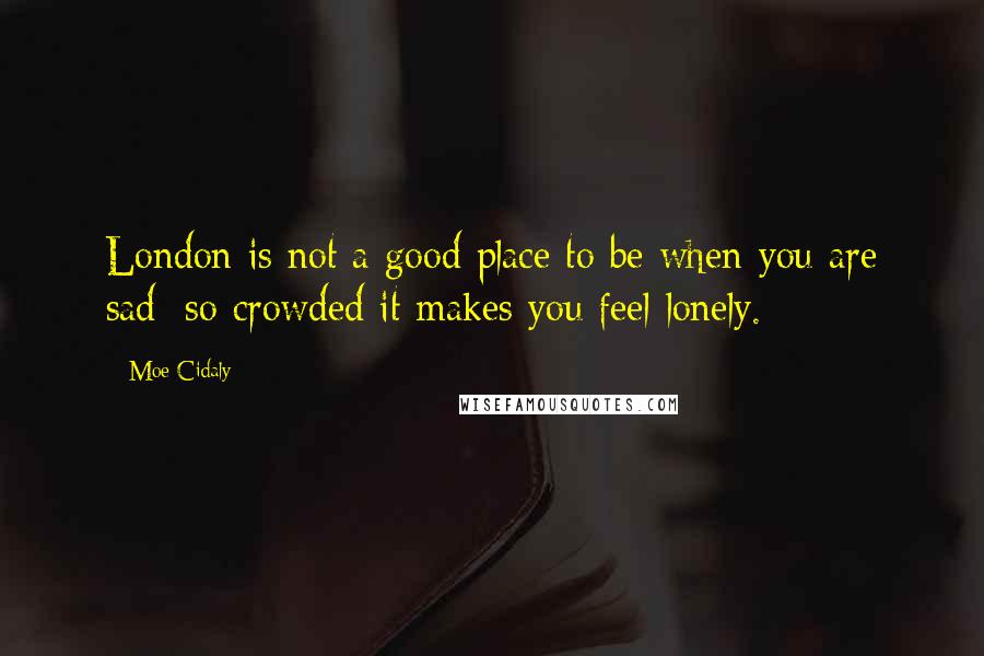 Moe Cidaly Quotes: London is not a good place to be when you are sad: so crowded it makes you feel lonely.