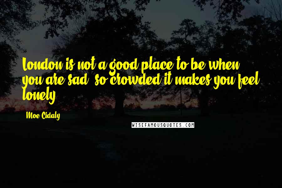 Moe Cidaly Quotes: London is not a good place to be when you are sad: so crowded it makes you feel lonely.