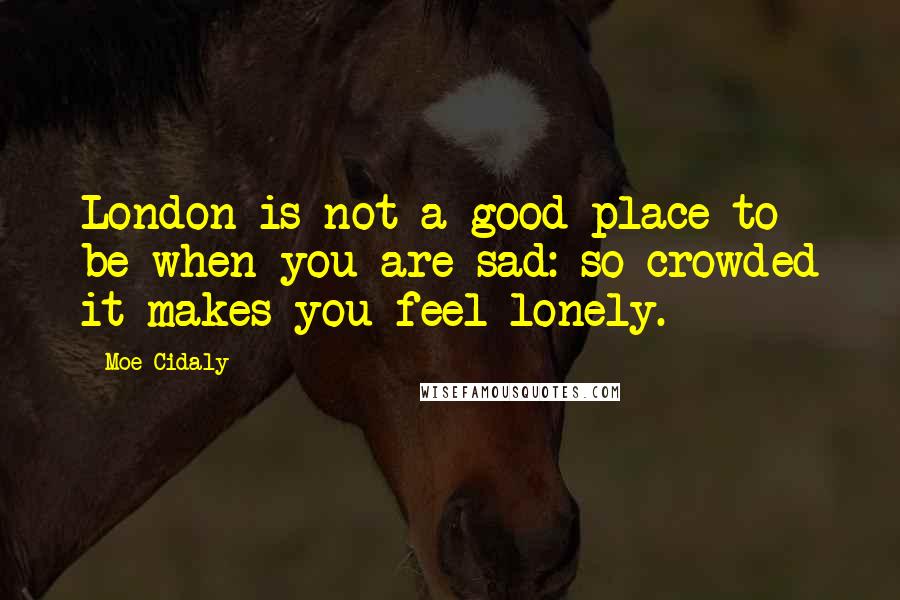 Moe Cidaly Quotes: London is not a good place to be when you are sad: so crowded it makes you feel lonely.