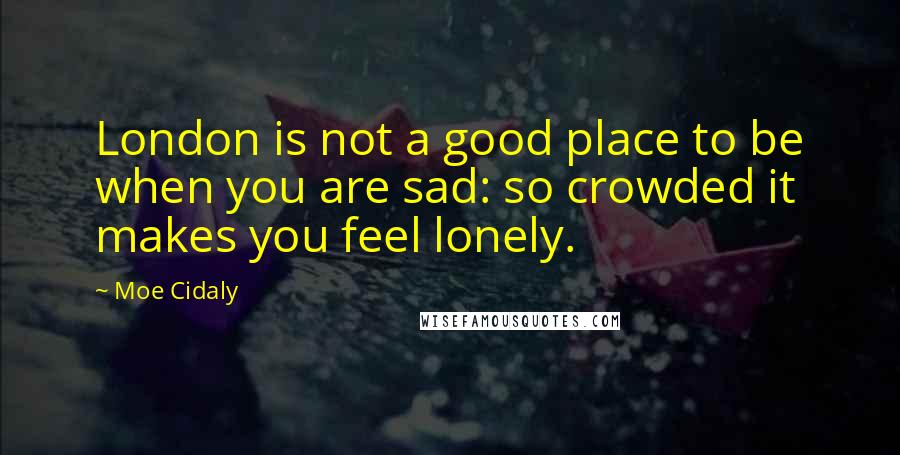 Moe Cidaly Quotes: London is not a good place to be when you are sad: so crowded it makes you feel lonely.