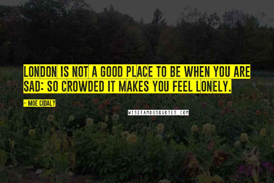 Moe Cidaly Quotes: London is not a good place to be when you are sad: so crowded it makes you feel lonely.