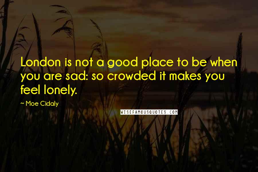 Moe Cidaly Quotes: London is not a good place to be when you are sad: so crowded it makes you feel lonely.