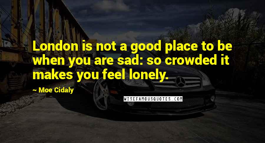 Moe Cidaly Quotes: London is not a good place to be when you are sad: so crowded it makes you feel lonely.