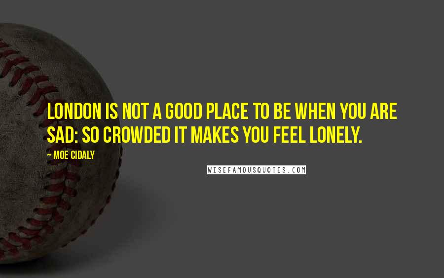 Moe Cidaly Quotes: London is not a good place to be when you are sad: so crowded it makes you feel lonely.