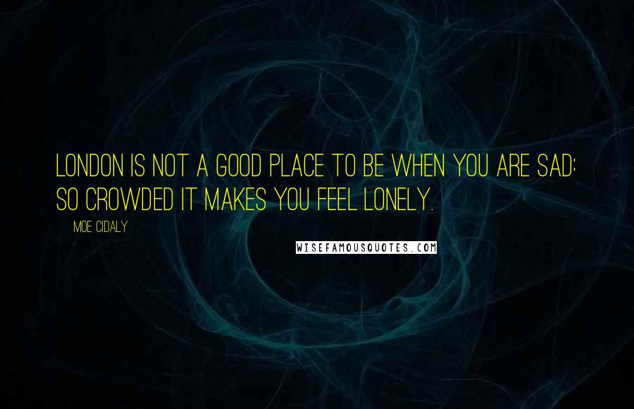 Moe Cidaly Quotes: London is not a good place to be when you are sad: so crowded it makes you feel lonely.