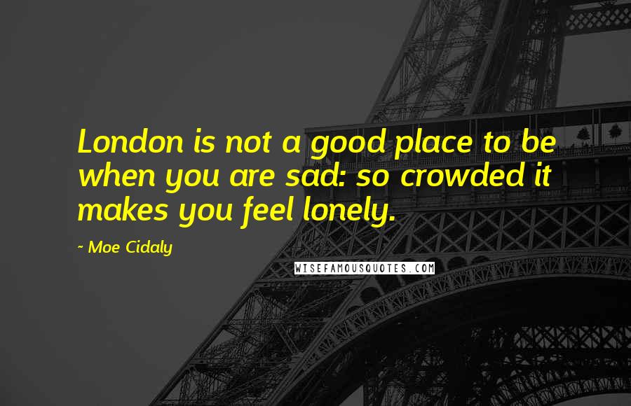 Moe Cidaly Quotes: London is not a good place to be when you are sad: so crowded it makes you feel lonely.