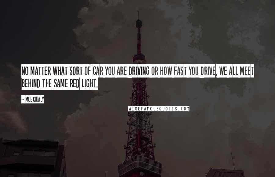 Moe Cidaly Quotes: No matter what sort of car you are driving or how fast you drive, we all meet behind the same red light.