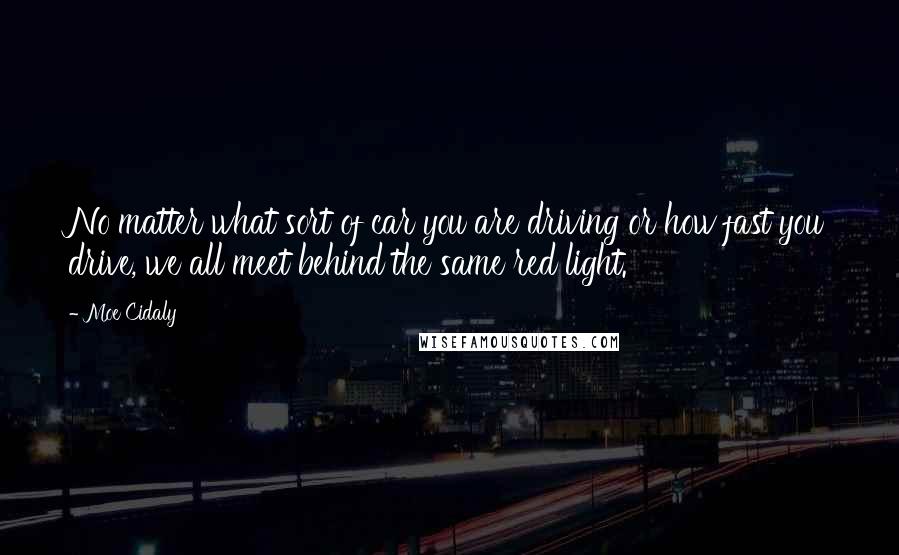 Moe Cidaly Quotes: No matter what sort of car you are driving or how fast you drive, we all meet behind the same red light.