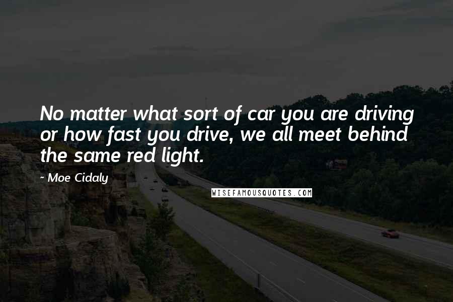 Moe Cidaly Quotes: No matter what sort of car you are driving or how fast you drive, we all meet behind the same red light.