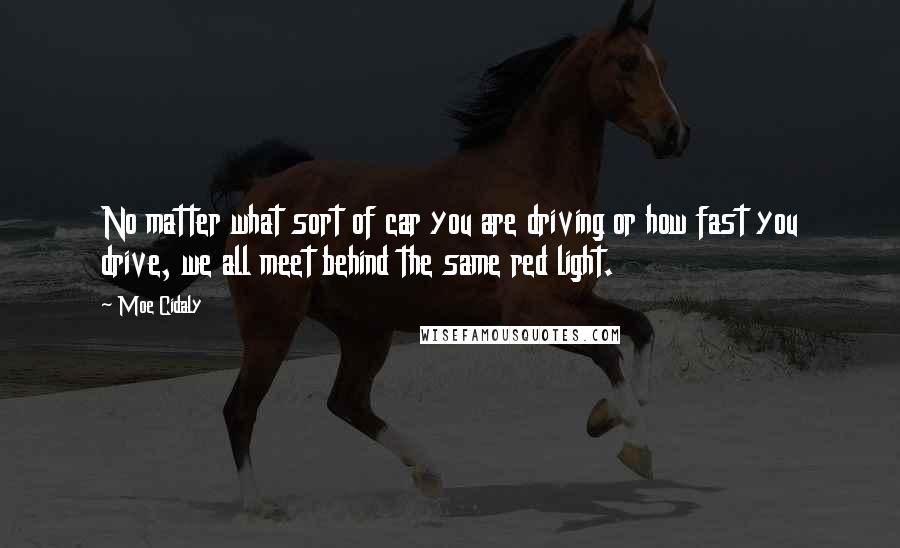 Moe Cidaly Quotes: No matter what sort of car you are driving or how fast you drive, we all meet behind the same red light.