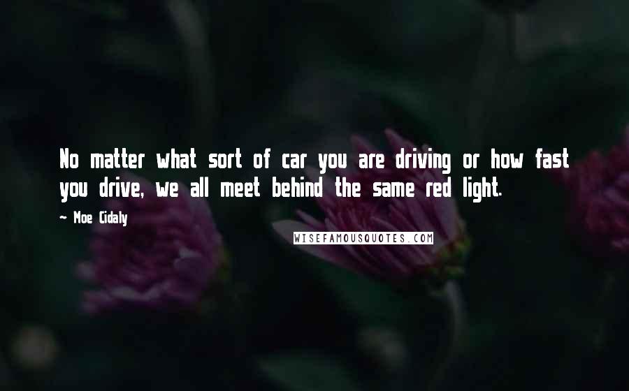 Moe Cidaly Quotes: No matter what sort of car you are driving or how fast you drive, we all meet behind the same red light.