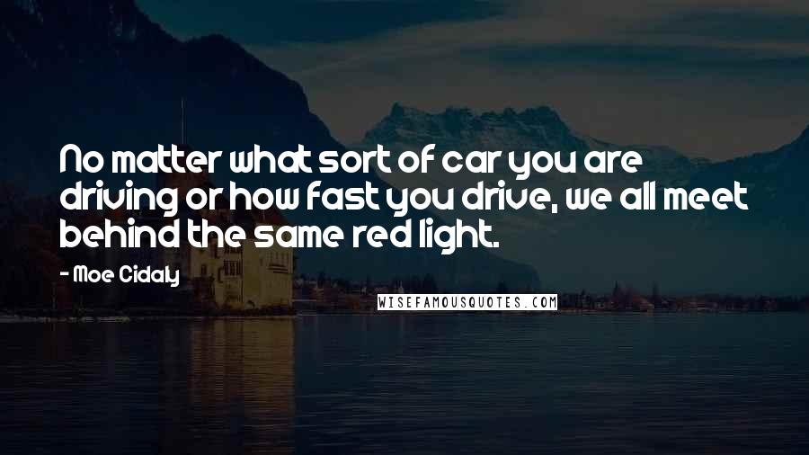 Moe Cidaly Quotes: No matter what sort of car you are driving or how fast you drive, we all meet behind the same red light.