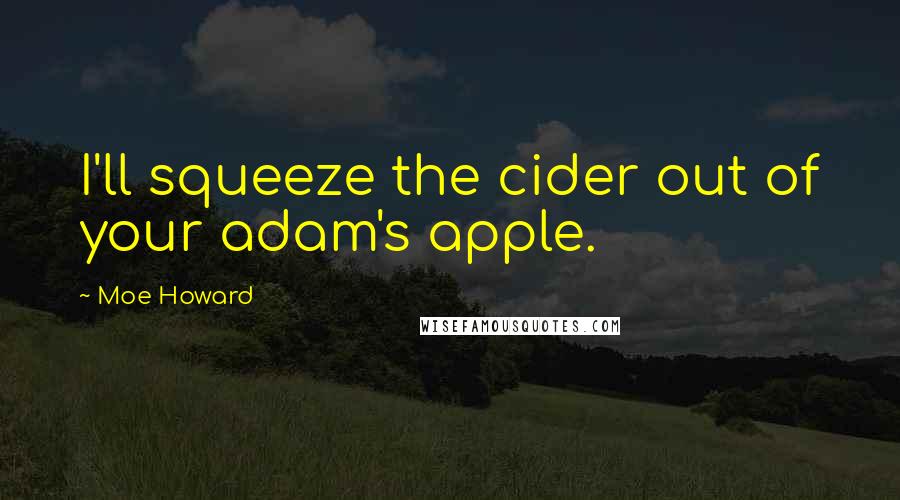 Moe Howard Quotes: I'll squeeze the cider out of your adam's apple.