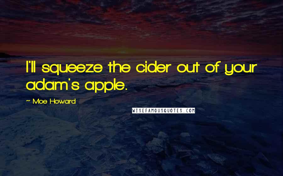 Moe Howard Quotes: I'll squeeze the cider out of your adam's apple.
