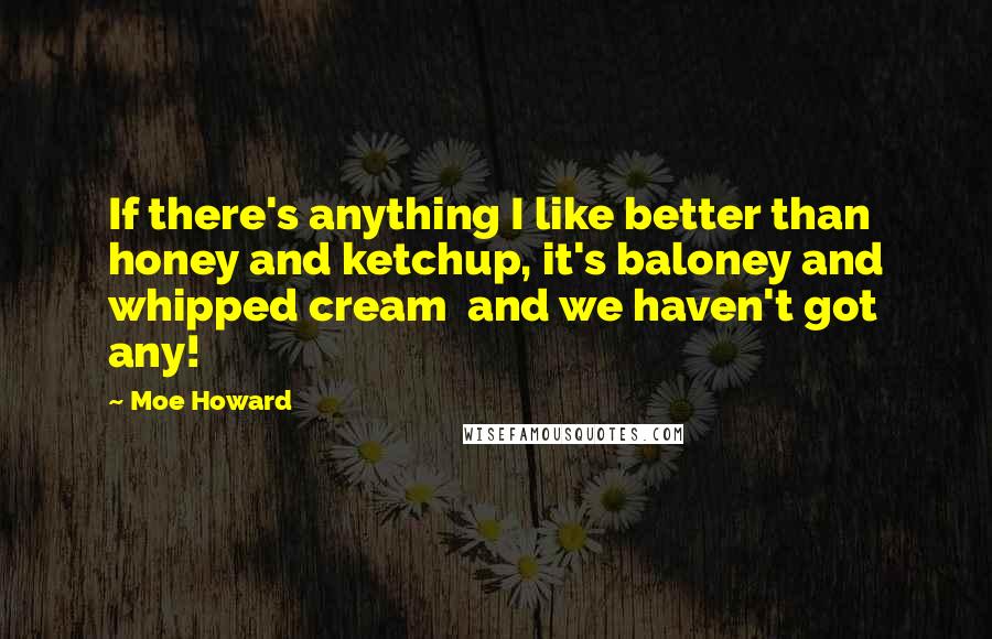 Moe Howard Quotes: If there's anything I like better than honey and ketchup, it's baloney and whipped cream  and we haven't got any!