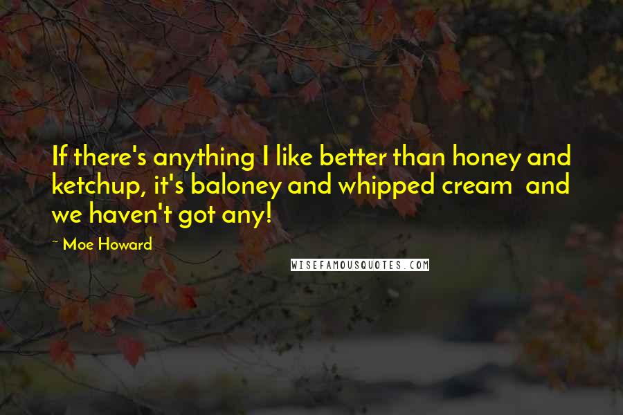 Moe Howard Quotes: If there's anything I like better than honey and ketchup, it's baloney and whipped cream  and we haven't got any!