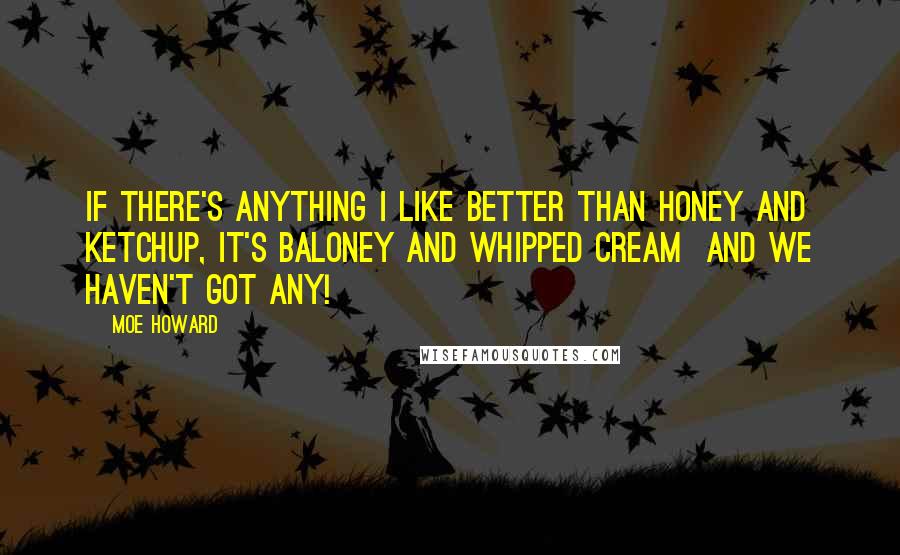 Moe Howard Quotes: If there's anything I like better than honey and ketchup, it's baloney and whipped cream  and we haven't got any!