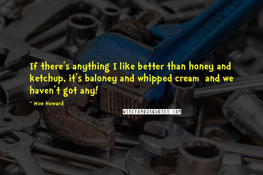 Moe Howard Quotes: If there's anything I like better than honey and ketchup, it's baloney and whipped cream  and we haven't got any!