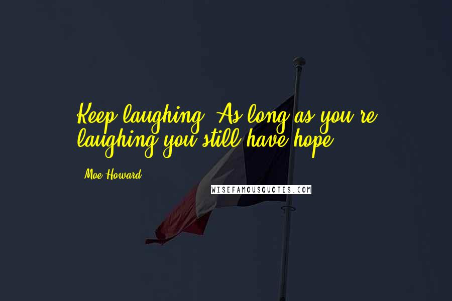 Moe Howard Quotes: Keep laughing. As long as you're laughing you still have hope.