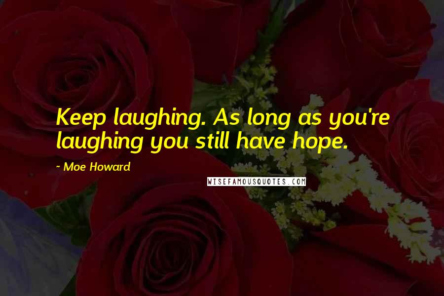Moe Howard Quotes: Keep laughing. As long as you're laughing you still have hope.