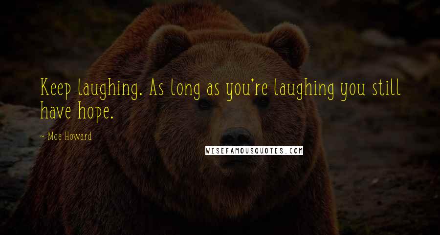 Moe Howard Quotes: Keep laughing. As long as you're laughing you still have hope.