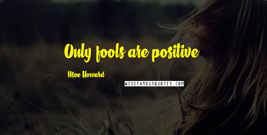 Moe Howard Quotes: Only fools are positive.