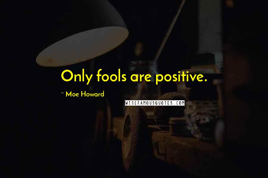Moe Howard Quotes: Only fools are positive.