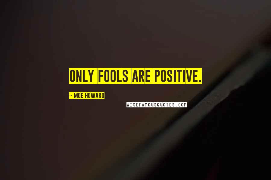 Moe Howard Quotes: Only fools are positive.