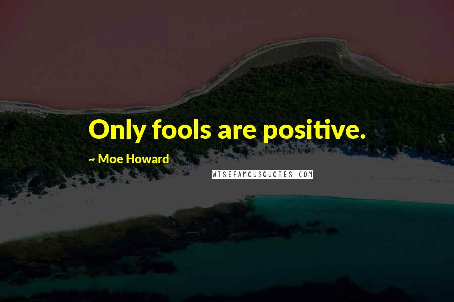 Moe Howard Quotes: Only fools are positive.