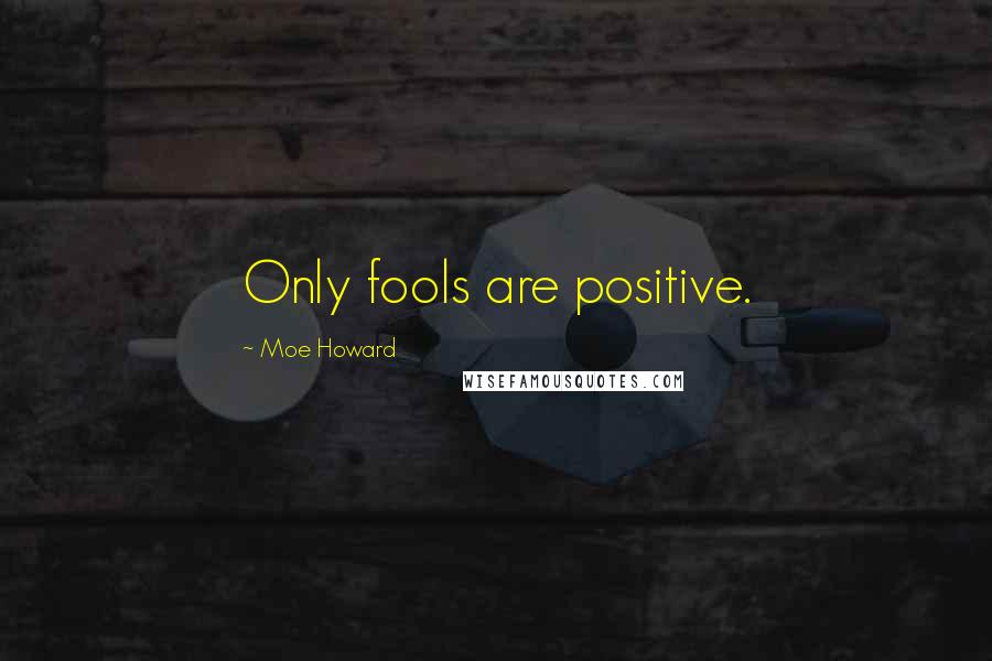 Moe Howard Quotes: Only fools are positive.